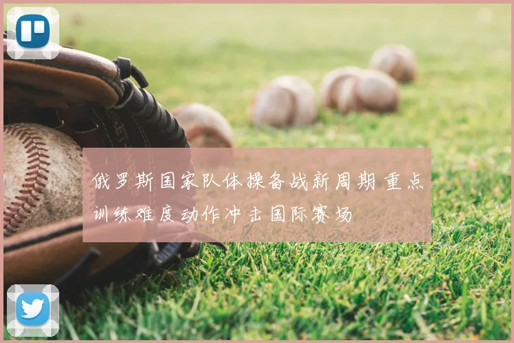 俄罗斯国家队体操备战新周期 重点训练难度动作冲击国际赛场