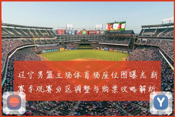 辽宁男篮主场体育场座位图曝光 新赛季观赛分区调整与购票攻略解析