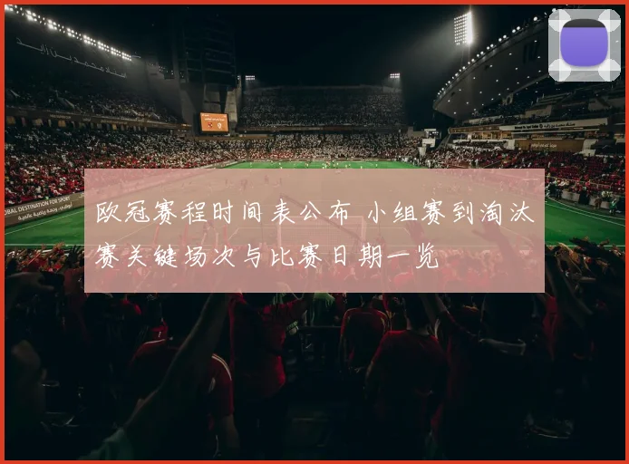 欧冠赛程时间表公布 小组赛到淘汰赛关键场次与比赛日期一览