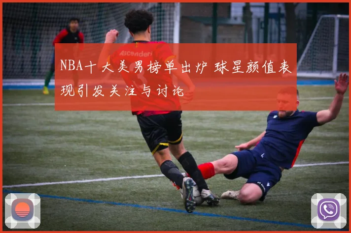 NBA十大美男榜单出炉 球星颜值表现引发关注与讨论