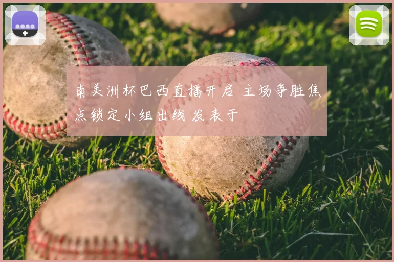 南美洲杯巴西直播开启 主场争胜焦点锁定小组出线 发表于