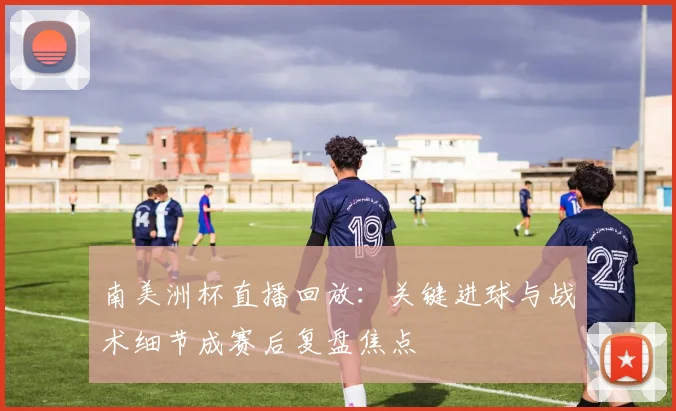 南美洲杯直播回放:关键进球与战术细节成赛后复盘焦点