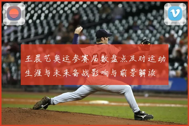 王晨艺奥运参赛届数盘点及对运动生涯与未来备战影响与前景解读