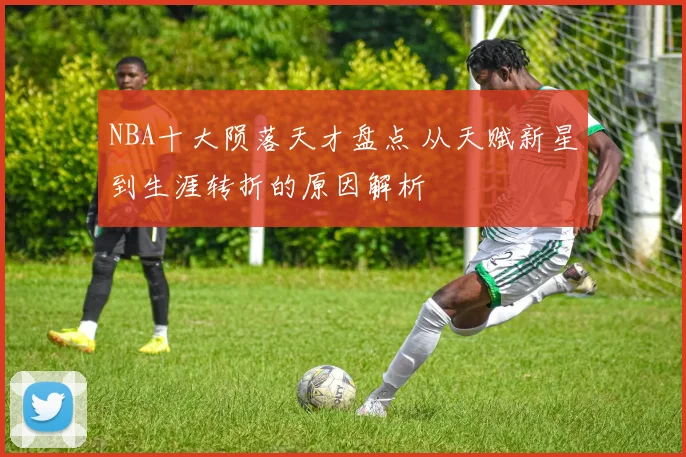 NBA十大陨落天才盘点 从天赋新星到生涯转折的原因解析