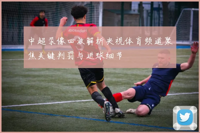 中超录像回放解析央视体育频道聚焦关键判罚与进球细节