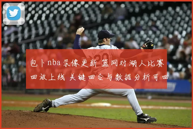 包卜nba录像更新 篮网对湖人比赛回放上线 关键回合与数据分析可回看
