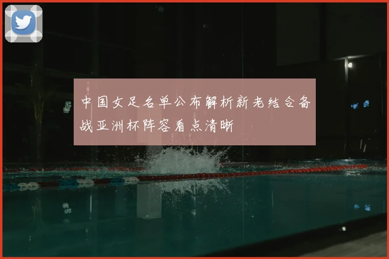 中国女足名单公布解析新老结合备战亚洲杯阵容看点清晰