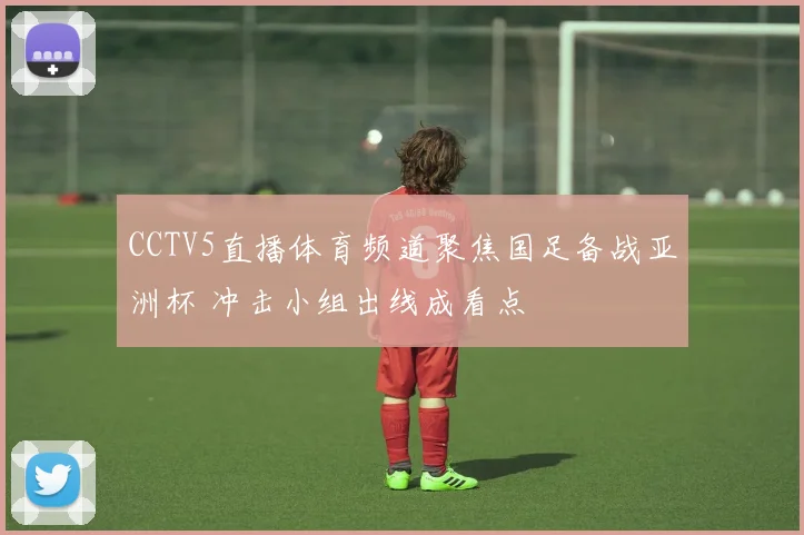 CCTV5直播体育频道聚焦国足备战亚洲杯 冲击小组出线成看点