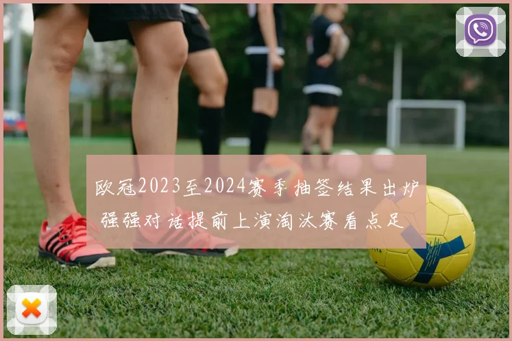 欧冠2023至2024赛季抽签结果出炉 强强对话提前上演淘汰赛看点足