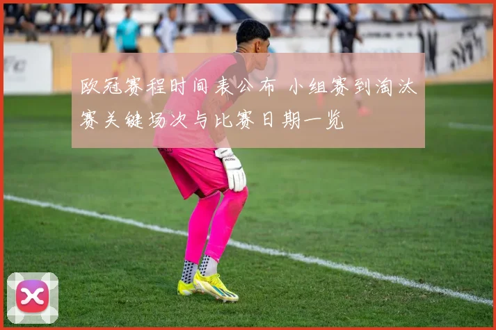 欧冠赛程时间表公布 小组赛到淘汰赛关键场次与比赛日期一览