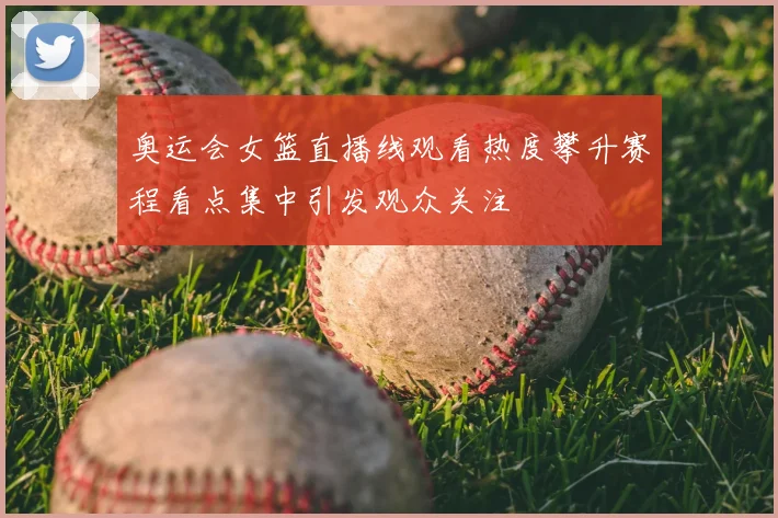奥运会女篮直播线观看热度攀升赛程看点集中引发观众关注