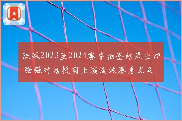 欧冠2023至2024赛季抽签结果出炉 强强对话提前上演淘汰赛看点足