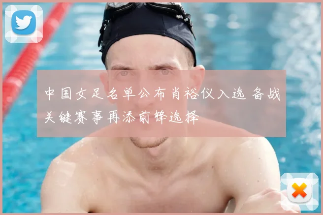 中国女足名单公布肖裕仪入选 备战关键赛事再添前锋选择