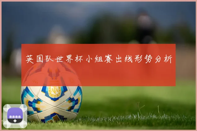 英国队世界杯小组赛出线形势分析