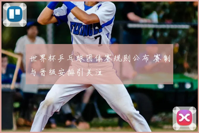 世界杯乒乓球团体赛规则公布 赛制与晋级安排引关注