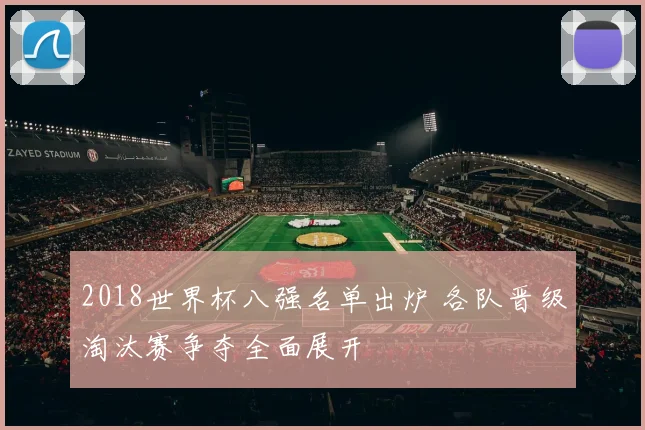 2018世界杯八强名单出炉 各队晋级淘汰赛争夺全面展开