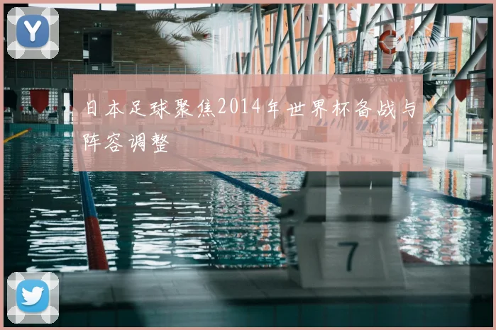 日本足球聚焦2014年世界杯备战与阵容调整