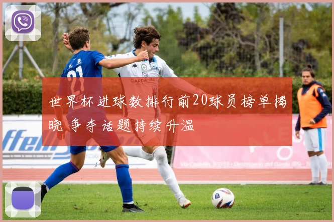 世界杯进球数排行前20球员榜单揭晓 争夺话题持续升温