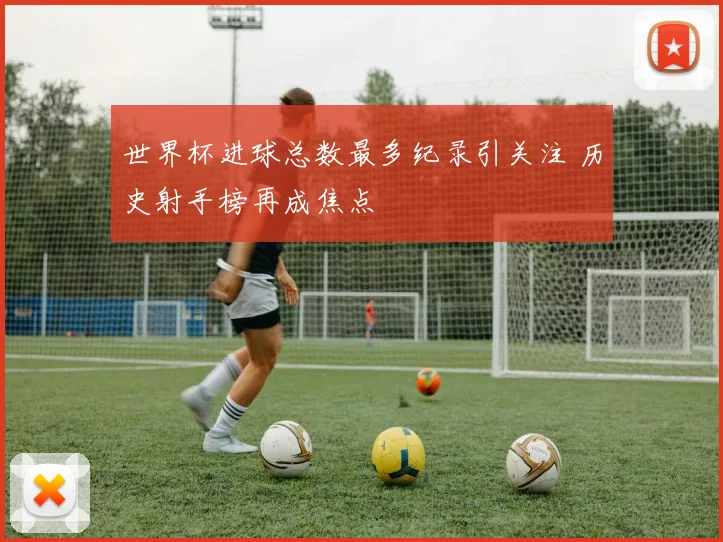 世界杯进球总数最多纪录引关注 历史射手榜再成焦点