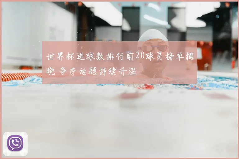 世界杯进球数排行前20球员榜单揭晓 争夺话题持续升温
