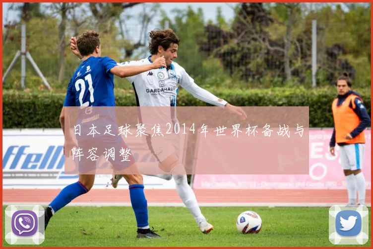 日本足球聚焦2014年世界杯备战与阵容调整