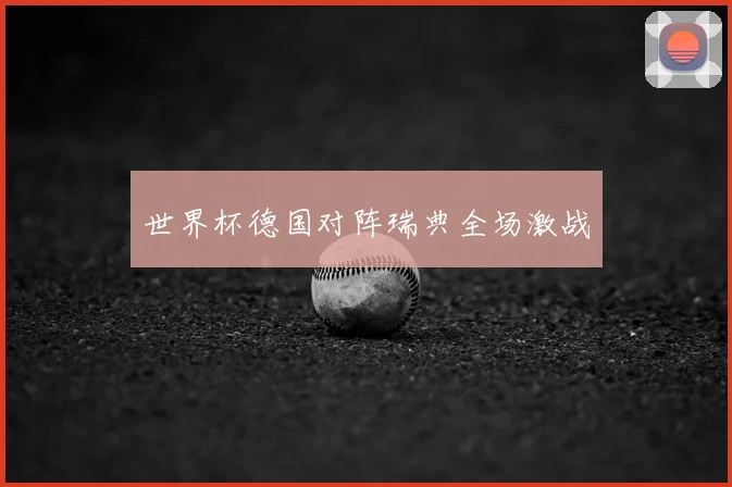 世界杯德国对阵瑞典全场激战