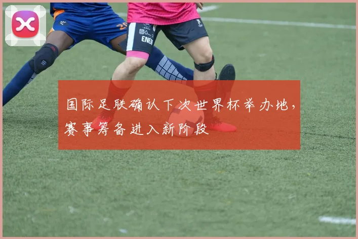 国际足联确认下次世界杯举办地,赛事筹备进入新阶段