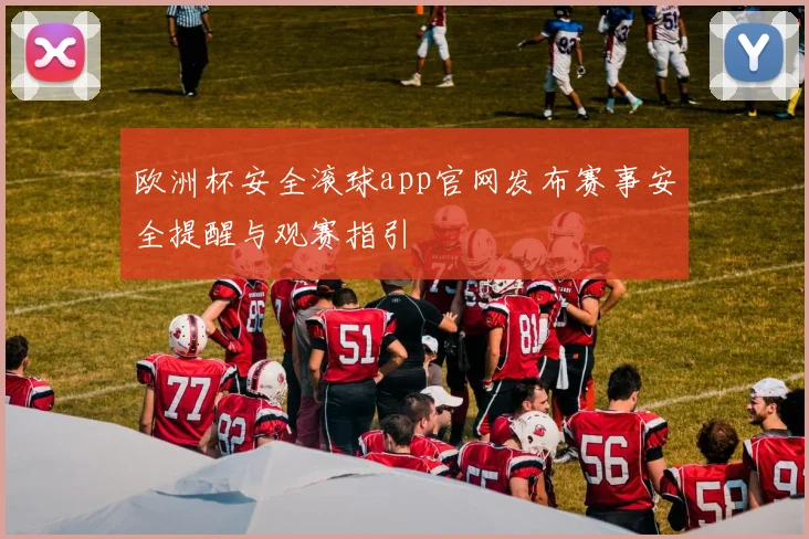 欧洲杯安全滚球app官网发布赛事安全提醒与观赛指引
